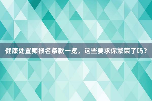 健康处置师报名条款一览，这些要求你繁荣了吗？