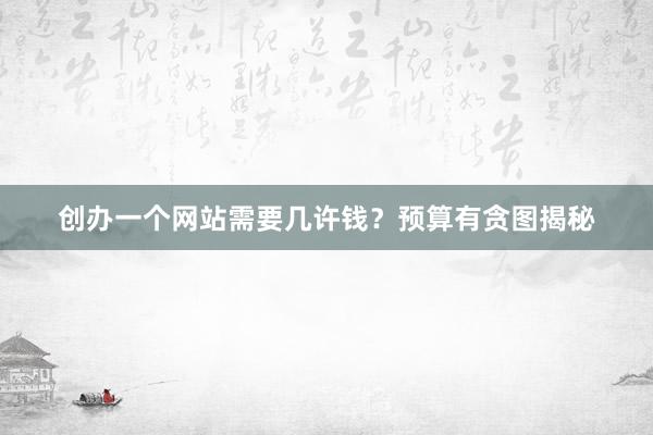 创办一个网站需要几许钱？预算有贪图揭秘