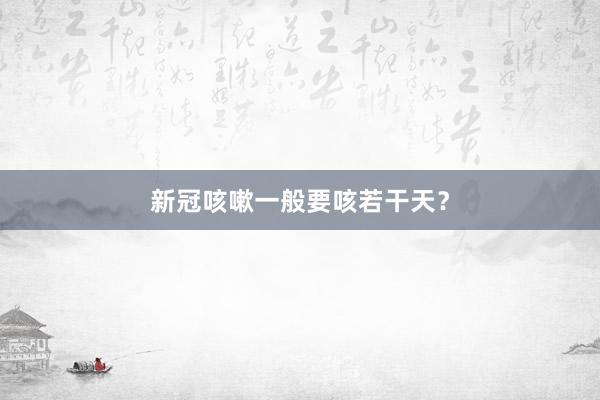 新冠咳嗽一般要咳若干天？