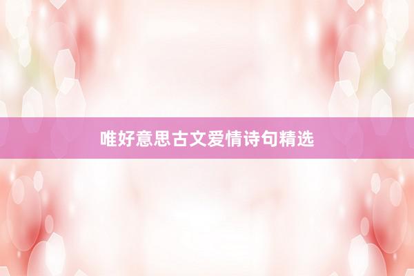唯好意思古文爱情诗句精选