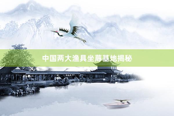 中国两大渔具坐蓐基地揭秘